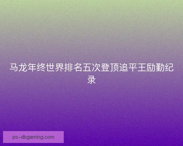 马龙年终世界排名五次登顶追平王励勤纪录