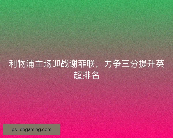 利物浦主场迎战谢菲联，力争三分提升英超排名
